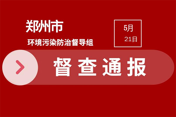 2021年鄭州市環(huán)保督查問題通報(5月16日—20日)